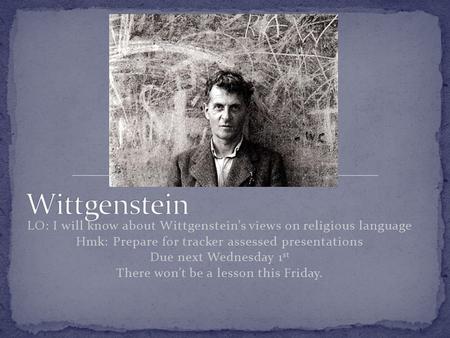 LO: I will know about Wittgenstein’s views on religious language Hmk: Prepare for tracker assessed presentations Due next Wednesday 1 st There won’t be.