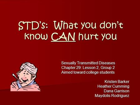 STD’s: What you don’t know CAN hurt you Sexually Transmitted Diseases Chapter 29: Lesson 2, Group 2 Aimed toward college students Kristen Barker Heather.