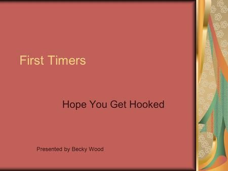 First Timers Hope You Get Hooked Presented by Becky Wood.