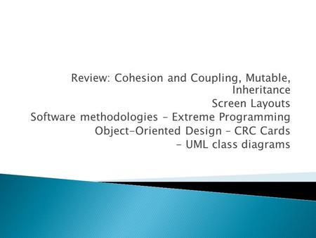 Review: Cohesion and Coupling, Mutable, Inheritance Screen Layouts Software methodologies – Extreme Programming Object-Oriented Design – CRC Cards - UML.