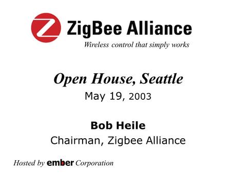 Open House, Seattle May 19, 2003 Bob Heile Chairman, Zigbee Alliance Hosted by Corporation Wireless control that simply works.