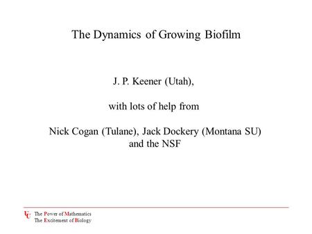 The Dynamics of Growing Biofilm J. P. Keener (Utah), with lots of help from Nick Cogan (Tulane), Jack Dockery (Montana SU) and the NSF U U The Power of.