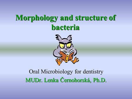 Morphology and structure of bacteria Oral Microbiology for dentistry MUDr. Lenka Černohorská, Ph.D.