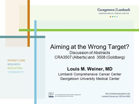 Aiming at the Wrong Target? Discussion of Abstracts CRA3507 (Alberts) and 3508 (Goldberg) Louis M. Weiner, MD Lombardi Comprehensive Cancer Center Georgetown.