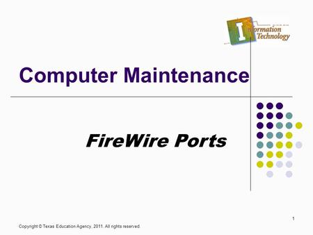 Computer Maintenance Copyright © Texas Education Agency, 2011. All rights reserved. 1 FireWire Ports.