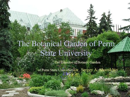 The Botanical Garden of Perm State University The Director of Botanic Garden of Perm State University Dr. Sergey A. Shumikhin.