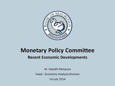 Monetary Policy Committee Recent Economic Developments M. Heerah-Pampusa Head - Economic Analysis Division 14 July 2014.