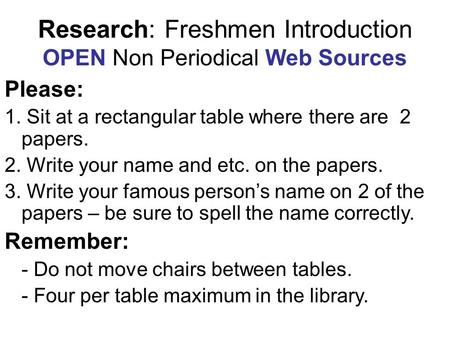 Research: Freshmen Introduction OPEN Non Periodical Web Sources Please: 1. Sit at a rectangular table where there are 2 papers. 2. Write your name and.