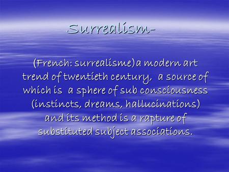 Surrealism- ( French: surrealisme)a modern art trend of twentieth century, a source of which is a sphere of sub consciousness (instincts, dreams, hallucinations)