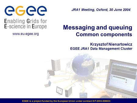 EGEE is a project funded by the European Union under contract IST-2003-508833 Messaging and queuing Common components Krzysztof Nienartowicz EGEE JRA1.