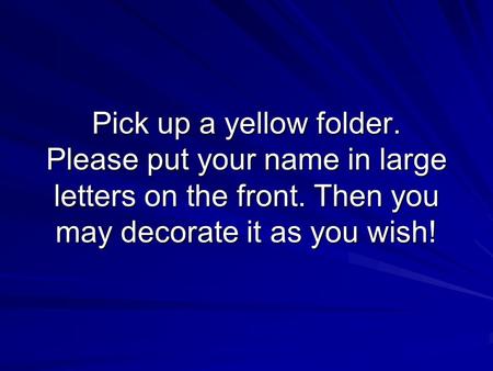 Pick up a yellow folder. Please put your name in large letters on the front. Then you may decorate it as you wish!