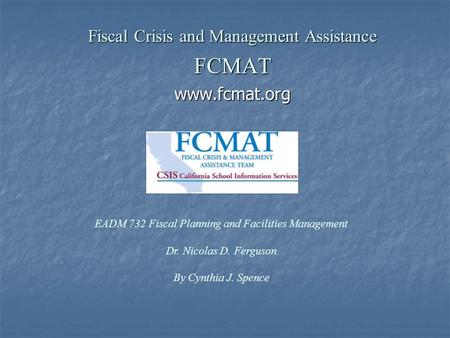 Fiscal Crisis and Management Assistance FCMATwww.fcmat.org EADM 732 Fiscal Planning and Facilities Management Dr. Nicolas D. Ferguson By Cynthia J. Spence.