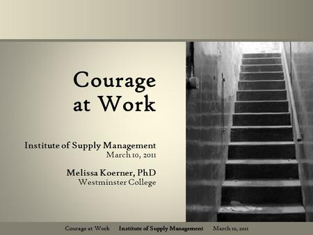 Courage at Work Institute of Supply Management March 10, 2011 Courage at Work Institute of Supply Management March 10, 2011 Melissa Koerner, PhD Westminster.