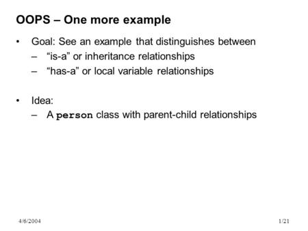 1/21 4/6/2004 OOPS – One more example Goal: See an example that distinguishes between –“is-a” or inheritance relationships –“has-a” or local variable relationships.