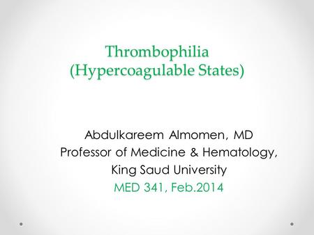 Thrombophilia (Hypercoagulable States) Abdulkareem Almomen, MD Professor of Medicine & Hematology, King Saud University MED 341, Feb.2014.