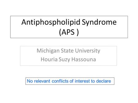 Antiphospholipid Syndrome (APS ) Michigan State University Houria Suzy Hassouna No relevant conflicts of interest to declare.