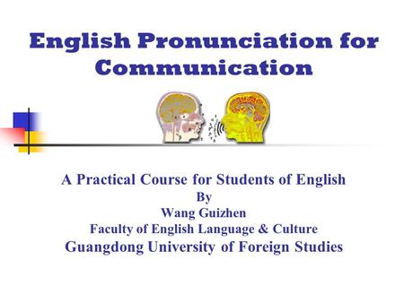 English Pronunciation for Communication A Practical Course for Students of English By Wang Guizhen Faculty of English Language & Culture Guangdong University.