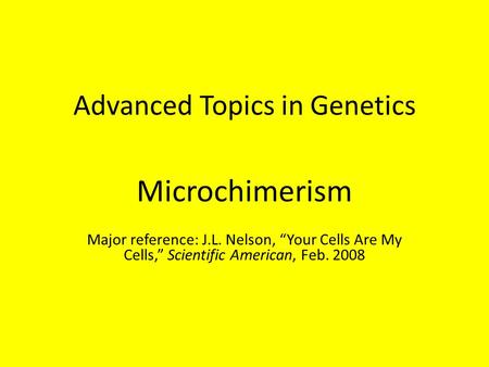 Advanced Topics in Genetics Microchimerism Major reference: J.L. Nelson, “Your Cells Are My Cells,” Scientific American, Feb. 2008.