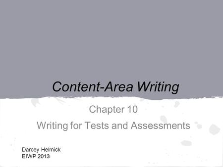 Content-Area Writing Chapter 10 Writing for Tests and Assessments Darcey Helmick EIWP 2013.