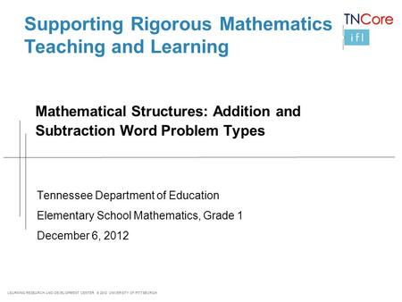 LEARNING RESEARCH AND DEVELOPMENT CENTER © 2012 UNIVERSITY OF PITTSBURGH Mathematical Structures: Addition and Subtraction Word Problem Types Tennessee.