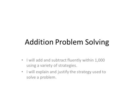 Addition Problem Solving I will add and subtract fluently within 1,000 using a variety of strategies. I will explain and justify the strategy used to solve.