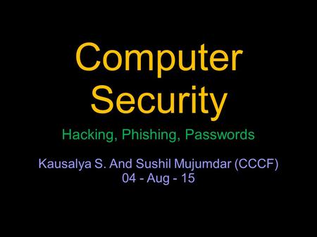 Computer Security Hacking, Phishing, Passwords Kausalya S. And Sushil Mujumdar (CCCF) 04 - Aug - 15.