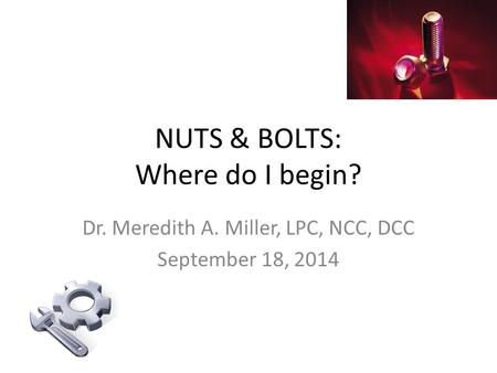 NUTS & BOLTS: Where do I begin? Dr. Meredith A. Miller, LPC, NCC, DCC September 18, 2014.