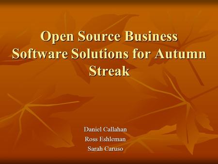 Open Source Business Software Solutions for Autumn Streak Daniel Callahan Ross Eshleman Sarah Caruso.