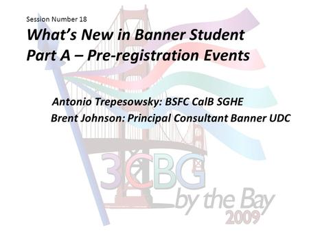 Session Number 18 What’s New in Banner Student Part A – Pre-registration Events Antonio Trepesowsky: BSFC CalB SGHE Brent Johnson: Principal Consultant.