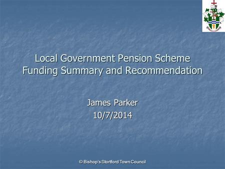 Local Government Pension Scheme Funding Summary and Recommendation James Parker 10/7/2014 © Bishop’s Stortford Town Council.