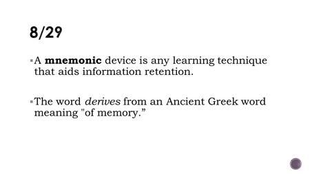  A mnemonic device is any learning technique that aids information retention.  The word derives from an Ancient Greek word meaning of memory.”