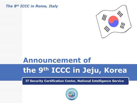 Announcement of the 9 th ICCC in Jeju, Korea IT Security Certification Center, National Intelligence Service The 8 th ICCC in Rome, Italy.