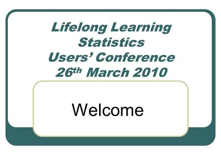 Lifelong Learning Statistics Users’ Conference 26 th March 2010 Welcome.