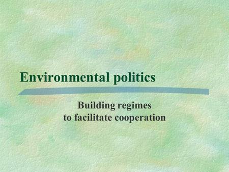 Environmental politics Building regimes to facilitate cooperation.