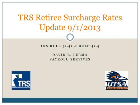 TRS RULE 31.41 & RULE 41.4 DAVID R. LERMA PAYROLL SERVICES TRS Retiree Surcharge Rates Update 9/1/2013.