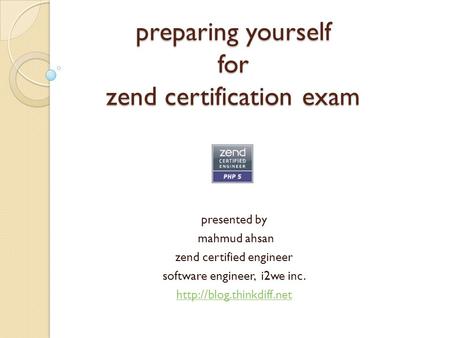 Preparing yourself for zend certification exam presented by mahmud ahsan zend certified engineer software engineer, i2we inc.