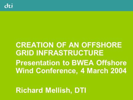 CREATION OF AN OFFSHORE GRID INFRASTRUCTURE Presentation to BWEA Offshore Wind Conference, 4 March 2004 Richard Mellish, DTI.