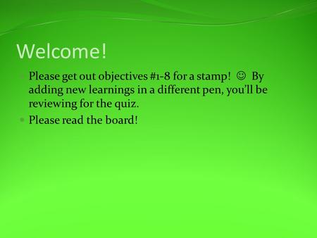 Welcome! Please get out objectives #1-8 for a stamp! By adding new learnings in a different pen, you’ll be reviewing for the quiz. Please read the board!