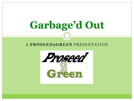 A PROSEED2GREEN PRESENTATION Garbage’d Out. What really is “garbage”? gar·bage/ ˈ gärbij/ Noun: 1. Wasted or spoiled food and other refuse, as from a.