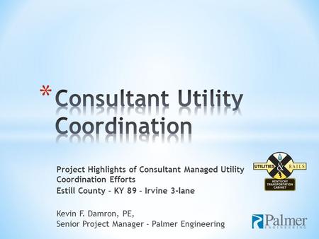 Project Highlights of Consultant Managed Utility Coordination Efforts Estill County – KY 89 – Irvine 3-lane Kevin F. Damron, PE, Senior Project Manager.