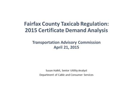 Fairfax County Taxicab Regulation: 2015 Certificate Demand Analysis Transportation Advisory Commission April 21, 2015 Susan Hafeli, Senior Utility Analyst.