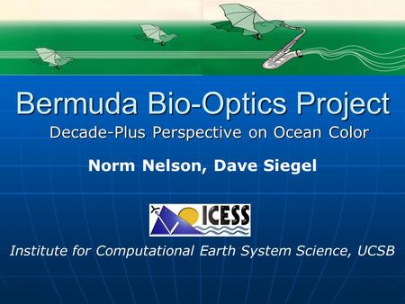 Norm Nelson, Dave Siegel Institute for Computational Earth System Science, UCSB Bermuda Bio-Optics Project Decade-Plus Perspective on Ocean Color.