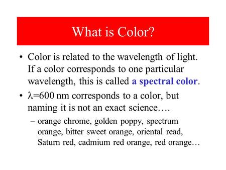 What is Color? Color is related to the wavelength of light. If a color corresponds to one particular wavelength, this is called a spectral color. =600.