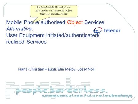 Mobile Phone authorised Object Services Alternative: User Equipment initiated/authenticated/ realised Services Hans-Christian Haugli, Elin Melby, Josef.