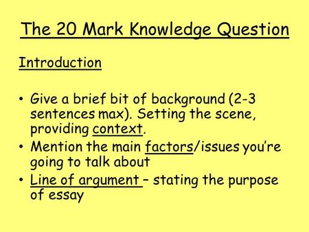 The 20 Mark Knowledge Question Introduction Give a brief bit of background (2-3 sentences max). Setting the scene, providing context. Mention the main.