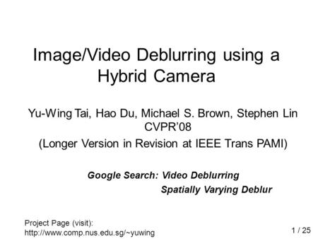 Yu-Wing Tai, Hao Du, Michael S. Brown, Stephen Lin CVPR’08 (Longer Version in Revision at IEEE Trans PAMI) Google Search: Video Deblurring Spatially Varying.