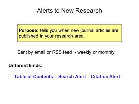 Alerts to New Research Sent by email or RSS feed - weekly or monthly Different kinds: Table of Contents Search Alert Citation Alert Purpose: tells you.