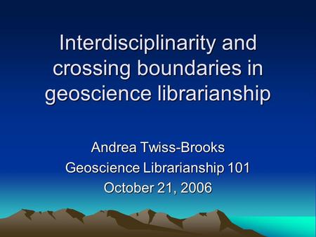 Interdisciplinarity and crossing boundaries in geoscience librarianship Andrea Twiss-Brooks Geoscience Librarianship 101 October 21, 2006.