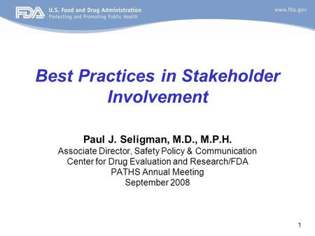 1 Best Practices in Stakeholder Involvement Paul J. Seligman, M.D., M.P.H. Associate Director, Safety Policy & Communication Center for Drug Evaluation.