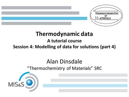 Thermodynamic data A tutorial course Session 4: Modelling of data for solutions (part 4) Alan Dinsdale “Thermochemistry of Materials” SRC.